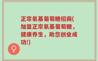正宗氨基葡萄糖招商(加盟正宗氨基葡萄糖，健康养生，助您创业成功!)