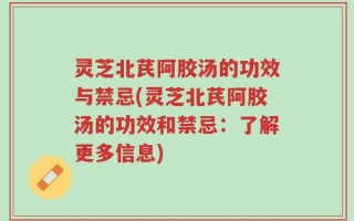 灵芝北芪阿胶汤的功效与禁忌(灵芝北芪阿胶汤的功效和禁忌：了解更多信息)