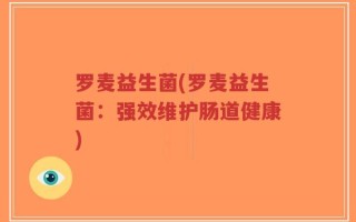 罗麦益生菌(罗麦益生菌：强效维护肠道健康)