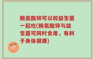 赖氨酸锌可以和益生菌一起吃(赖氨酸锌与益生菌可同时食用，有利于身体健康)