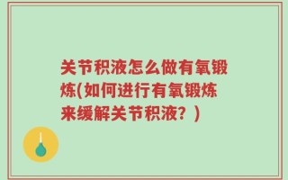 关节积液怎么做有氧锻炼(如何进行有氧锻炼来缓解关节积液？)
