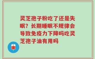 灵芝孢子粉吃了还是失眠？长期睡眠不规律会导致免疫力下降吗吃灵芝孢子油有用吗