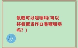 氨糖可以咀嚼吗(可以将氨糖当作口香糖咀嚼吗？)