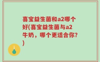 喜宝益生菌和a2哪个好(喜宝益生菌与a2牛奶，哪个更适合你？)