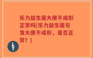 乐力益生菌大便不成形正常吗(乐力益生菌引发大便不成形，是否正常？)