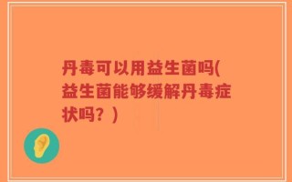 丹毒可以用益生菌吗(益生菌能够缓解丹毒症状吗？)
