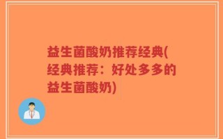 益生菌酸奶推荐经典(经典推荐：好处多多的益生菌酸奶)
