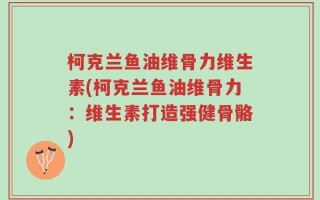 柯克兰鱼油维骨力维生素(柯克兰鱼油维骨力：维生素打造强健骨骼)