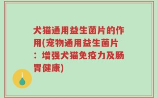 犬猫通用益生菌片的作用(宠物通用益生菌片：增强犬猫免疫力及肠胃健康)