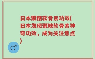 日本聚糖软骨素功效(日本发现聚糖软骨素神奇功效，成为关注焦点)