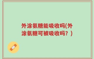 外涂氨糖能吸收吗(外涂氨糖可被吸收吗？)