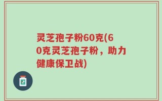灵芝孢子粉60克(60克灵芝孢子粉，助力健康保卫战)