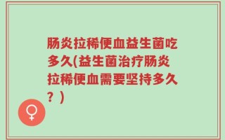 肠炎拉稀便血益生菌吃多久(益生菌治疗肠炎拉稀便血需要坚持多久？)