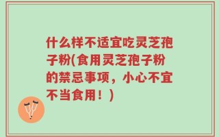 什么样不适宜吃灵芝孢子粉(食用灵芝孢子粉的禁忌事项，小心不宜不当食用！)