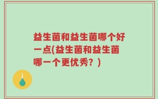 益生菌和益生菌哪个好一点(益生菌和益生菌哪一个更优秀？)