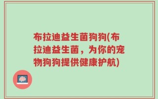 布拉迪益生菌狗狗(布拉迪益生菌，为你的宠物狗狗提供健康护航)