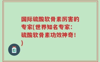 国际硫酸软骨素厉害的专家(世界知名专家：硫酸软骨素功效神奇！)