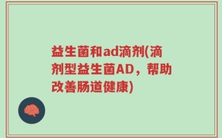 益生菌和ad滴剂(滴剂型益生菌AD，帮助改善肠道健康)