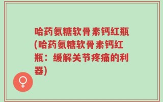 哈药氨糖软骨素钙红瓶(哈药氨糖软骨素钙红瓶：缓解关节疼痛的利器)