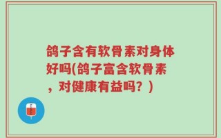 鸽子含有软骨素对身体好吗(鸽子富含软骨素，对健康有益吗？)