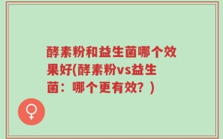 酵素粉和益生菌哪个效果好(酵素粉vs益生菌：哪个更有效？)