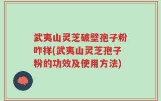 武夷山灵芝破壁孢子粉咋样(武夷山灵芝孢子粉的功效及使用方法)