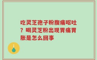 吃灵芝孢子粉腹痛呕吐？喝灵芝粉出现胃痛胃胀是怎么回事