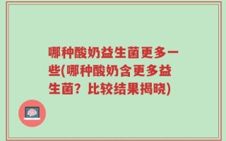 哪种酸奶益生菌更多一些(哪种酸奶含更多益生菌？比较结果揭晓)