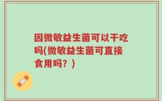 因微敏益生菌可以干吃吗(微敏益生菌可直接食用吗？)