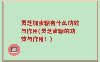灵芝加蜜糖有什么功效与作用(灵芝蜜糖的功效与作用！)