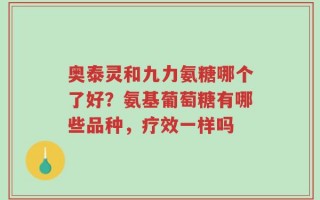 奥泰灵和九力氨糖哪个了好？氨基葡萄糖有哪些品种，疗效一样吗