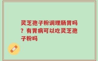 灵芝孢子粉调理肠胃吗？有胃病可以吃灵芝孢子粉吗