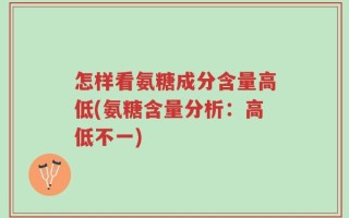 怎样看氨糖成分含量高低(氨糖含量分析：高低不一)