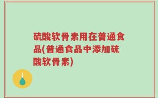 硫酸软骨素用在普通食品(普通食品中添加硫酸软骨素)
