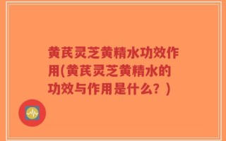 黄芪灵芝黄精水功效作用(黄芪灵芝黄精水的功效与作用是什么？)