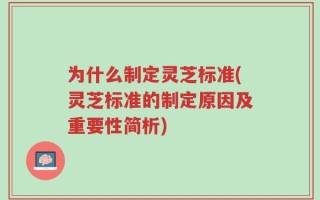 为什么制定灵芝标准(灵芝标准的制定原因及重要性简析)