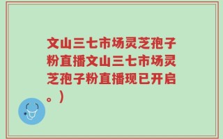文山三七市场灵芝孢子粉直播文山三七市场灵芝孢子粉直播现已开启。)