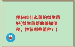 便秘吃什么菌的益生菌好(益生菌帮助缓解便秘，推荐哪些菌种？)