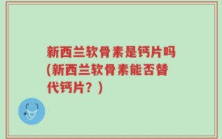 新西兰软骨素是钙片吗(新西兰软骨素能否替代钙片？)