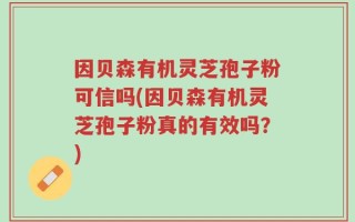 因贝森有机灵芝孢子粉可信吗(因贝森有机灵芝孢子粉真的有效吗？)