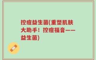 控痘益生菌(重塑肌肤大助手！控痘福音——益生菌)