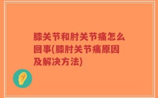 膝关节和肘关节痛怎么回事(膝肘关节痛原因及解决方法)