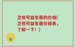 卫悦可益生菌的价格(卫悦可益生菌价格表，了解一下！)