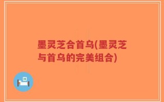墨灵芝合首乌(墨灵芝与首乌的完美组合)