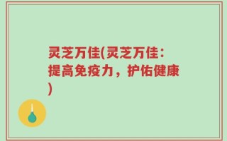 灵芝万佳(灵芝万佳：提高免疫力，护佑健康)