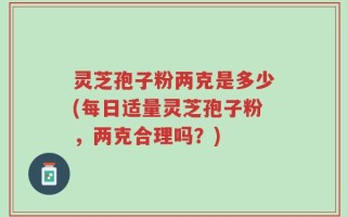 灵芝孢子粉两克是多少(每日适量灵芝孢子粉，两克合理吗？)