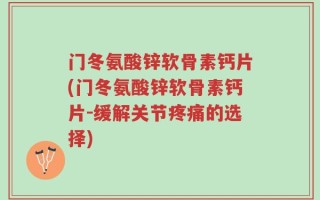 门冬氨酸锌软骨素钙片(门冬氨酸锌软骨素钙片-缓解关节疼痛的选择)