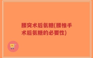 腰突术后氨糖(腰椎手术后氨糖的必要性)