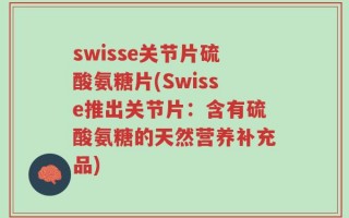 swisse关节片硫酸氨糖片(Swisse推出关节片：含有硫酸氨糖的天然营养补充品)
