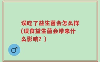 误吃了益生菌会怎么样(误食益生菌会带来什么影响？)